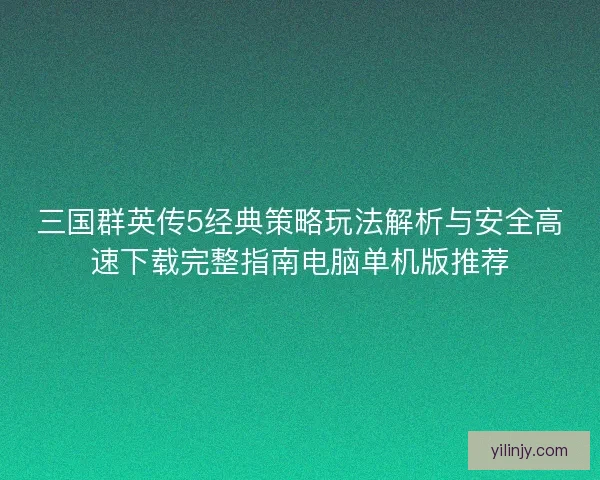三国群英传5经典策略玩法解析与安全高速下载完整指南电脑单机版推荐