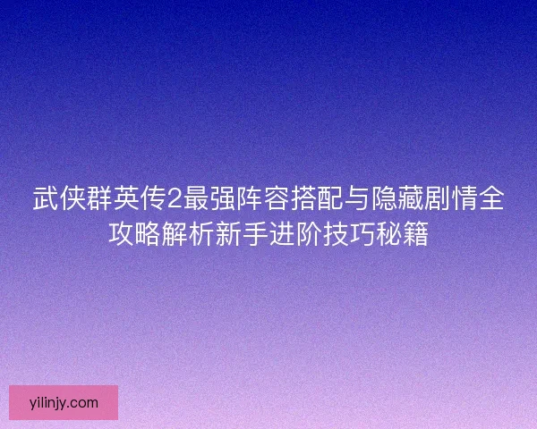 武侠群英传2最强阵容搭配与隐藏剧情全攻略解析新手进阶技巧秘籍