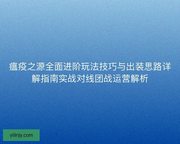瘟疫之源全面进阶玩法技巧与出装思路详解指南实战对线团战运营解析