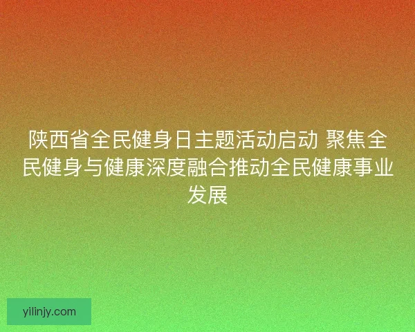 陕西省全民健身日主题活动启动 聚焦全民健身与健康深度融合推动全民健康事业发展