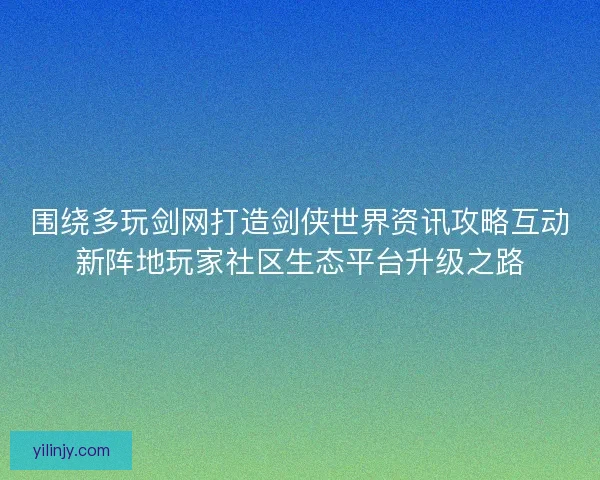围绕多玩剑网打造剑侠世界资讯攻略互动新阵地玩家社区生态平台升级之路