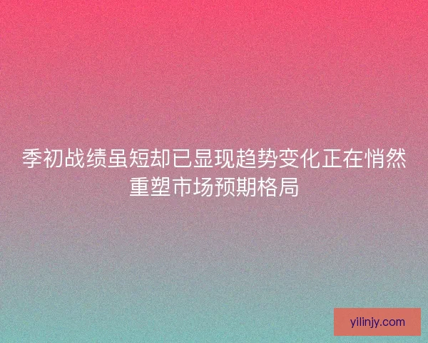 季初战绩虽短却已显现趋势变化正在悄然重塑市场预期格局