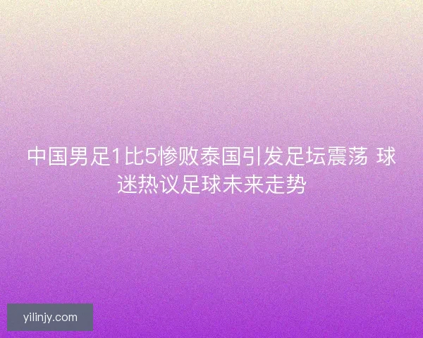 中国男足1比5惨败泰国引发足坛震荡 球迷热议足球未来走势