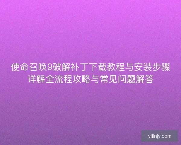 使命召唤9破解补丁下载教程与安装步骤详解全流程攻略与常见问题解答