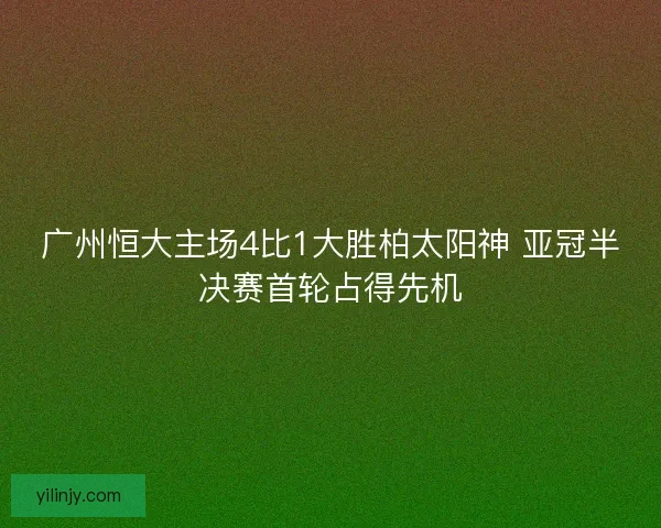 广州恒大主场4比1大胜柏太阳神 亚冠半决赛首轮占得先机
