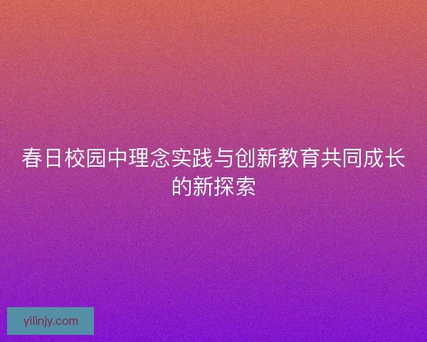 春日校园中理念实践与创新教育共同成长的新探索