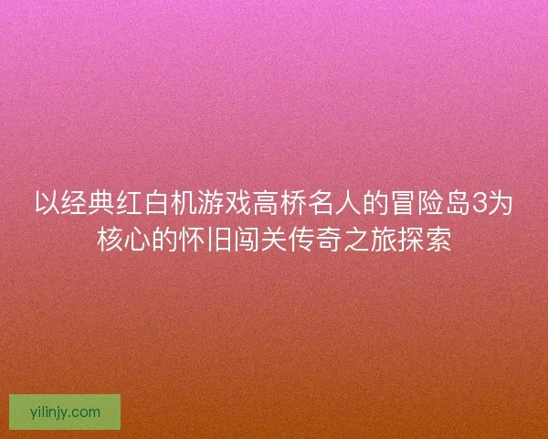 以经典红白机游戏高桥名人的冒险岛3为核心的怀旧闯关传奇之旅探索