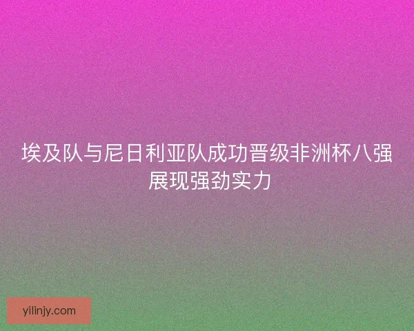 埃及队与尼日利亚队成功晋级非洲杯八强 展现强劲实力