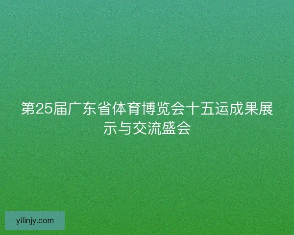 第25届广东省体育博览会十五运成果展示与交流盛会