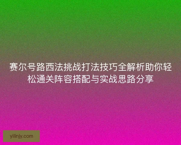 赛尔号路西法挑战打法技巧全解析助你轻松通关阵容搭配与实战思路分享
