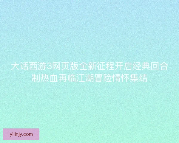 大话西游3网页版全新征程开启经典回合制热血再临江湖冒险情怀集结