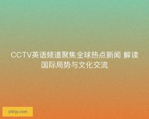 CCTV英语频道聚焦全球热点新闻 解读国际局势与文化交流