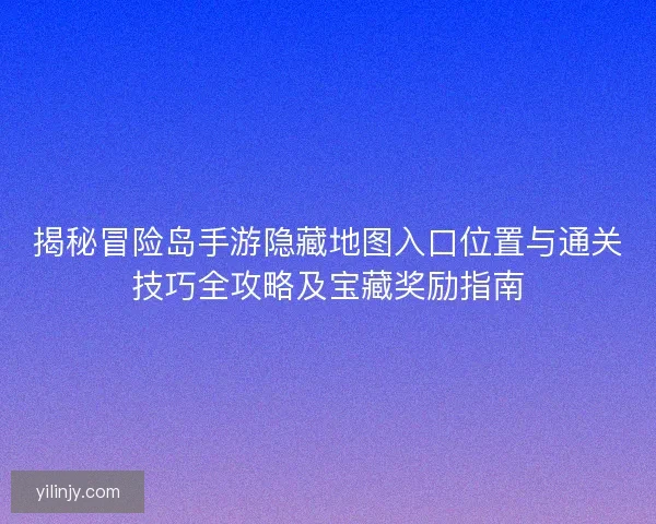 揭秘冒险岛手游隐藏地图入口位置与通关技巧全攻略及宝藏奖励指南