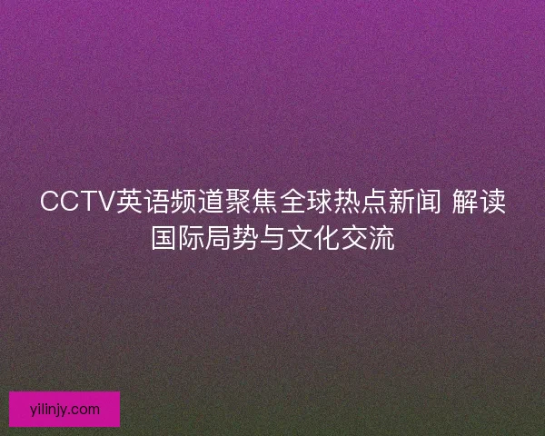 CCTV英语频道聚焦全球热点新闻 解读国际局势与文化交流