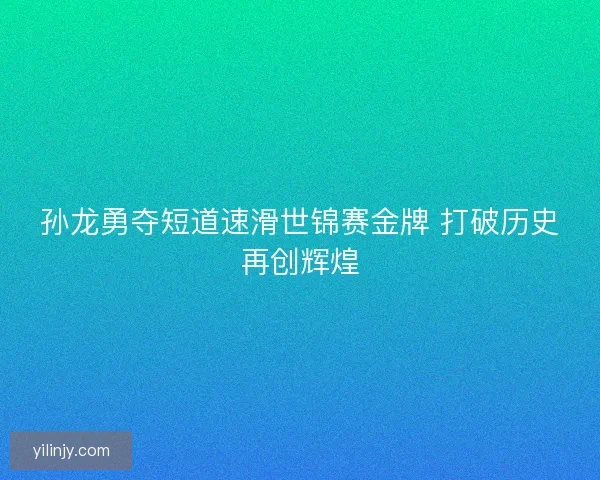 孙龙勇夺短道速滑世锦赛金牌 打破历史再创辉煌