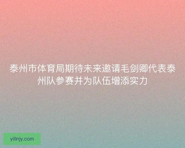 泰州市体育局期待未来邀请毛剑卿代表泰州队参赛并为队伍增添实力