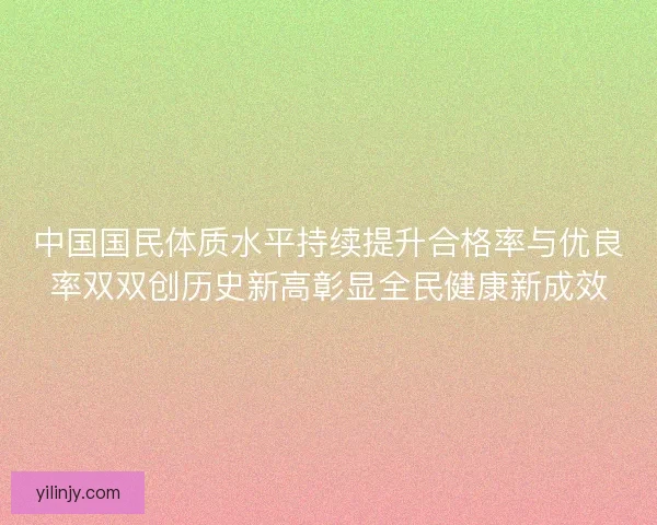 中国国民体质水平持续提升合格率与优良率双双创历史新高彰显全民健康新成效