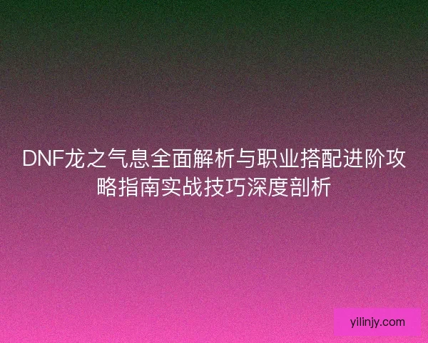 DNF龙之气息全面解析与职业搭配进阶攻略指南实战技巧深度剖析