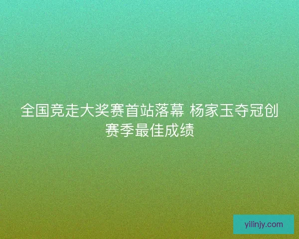全国竞走大奖赛首站落幕 杨家玉夺冠创赛季最佳成绩