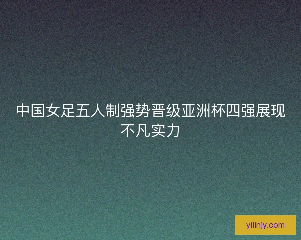 中国女足五人制强势晋级亚洲杯四强展现不凡实力