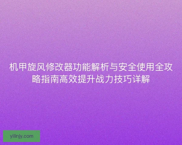 机甲旋风修改器功能解析与安全使用全攻略指南高效提升战力技巧详解